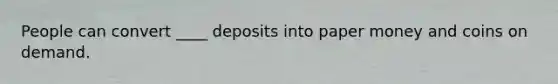 People can convert ____ deposits into paper money and coins on demand.