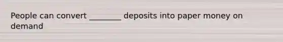 People can convert ________ deposits into paper money on demand