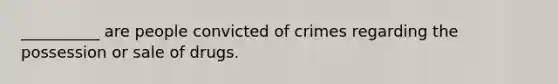 __________ are people convicted of crimes regarding the possession or sale of drugs.