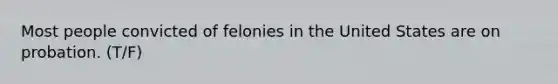 Most people convicted of felonies in the United States are on probation. (T/F)