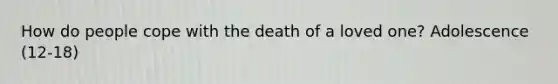 How do people cope with the death of a loved one? Adolescence (12-18)