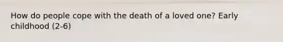 How do people cope with the death of a loved one? Early childhood (2-6)