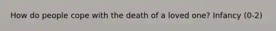 How do people cope with the death of a loved one? Infancy (0-2)