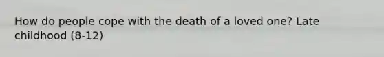 How do people cope with the death of a loved one? Late childhood (8-12)