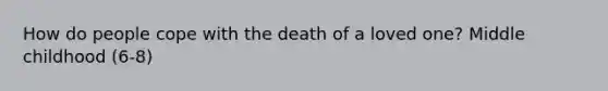 How do people cope with the death of a loved one? Middle childhood (6-8)