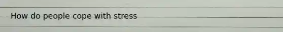 How do people cope with stress