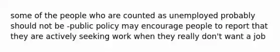 some of the people who are counted as unemployed probably should not be -public policy may encourage people to report that they are actively seeking work when they really don't want a job