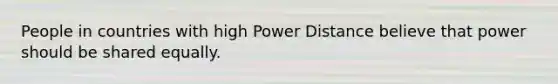 People in countries with high Power Distance believe that power should be shared equally.