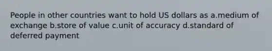 People in other countries want to hold US dollars as a.medium of exchange b.store of value c.unit of accuracy d.standard of deferred payment