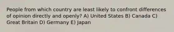 People from which country are least likely to confront differences of opinion directly and openly? A) United States B) Canada C) Great Britain D) Germany E) Japan