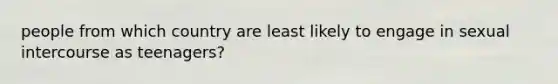 people from which country are least likely to engage in sexual intercourse as teenagers?