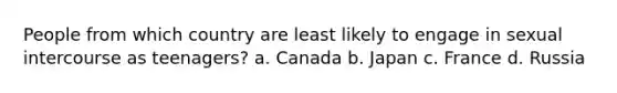 People from which country are least likely to engage in sexual intercourse as teenagers? a. Canada b. Japan c. France d. Russia