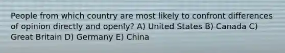 People from which country are most likely to confront differences of opinion directly and openly? A) United States B) Canada C) Great Britain D) Germany E) China