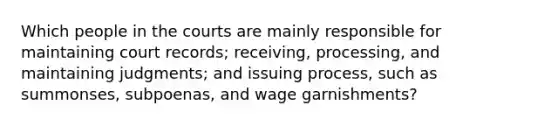 Which people in the courts are mainly responsible for maintaining court records; receiving, processing, and maintaining judgments; and issuing process, such as summonses, subpoenas, and wage garnishments?