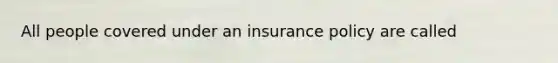 All people covered under an insurance policy are called