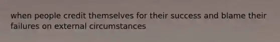 when people credit themselves for their success and blame their failures on external circumstances