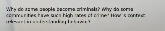 Why do some people become criminals? Why do some communities have such high rates of crime? How is context relevant in understanding behavior?