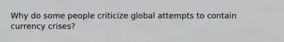 Why do some people criticize global attempts to contain currency crises?