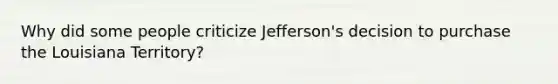 Why did some people criticize Jefferson's decision to purchase the Louisiana Territory?