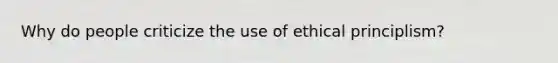 Why do people criticize the use of ethical principlism?