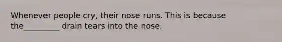 Whenever people cry, their nose runs. This is because the_________ drain tears into the nose.