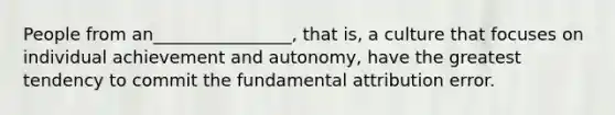 People from an________________, that is, a culture that focuses on individual achievement and autonomy, have the greatest tendency to commit the fundamental attribution error.