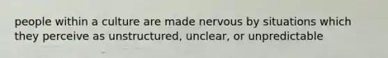 people within a culture are made nervous by situations which they perceive as unstructured, unclear, or unpredictable