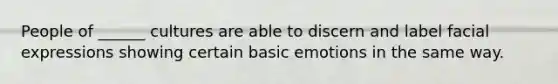 People of ______ cultures are able to discern and label facial expressions showing certain basic emotions in the same way.