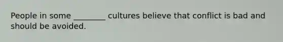 People in some ________ cultures believe that conflict is bad and should be avoided.