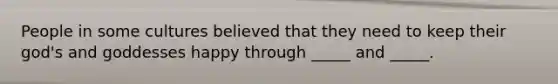 People in some cultures believed that they need to keep their god's and goddesses happy through _____ and _____.