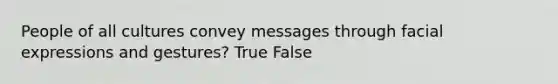 People of all cultures convey messages through facial expressions and gestures? True False