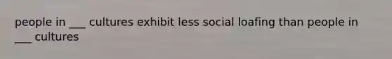 people in ___ cultures exhibit less social loafing than people in ___ cultures