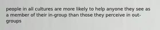 people in all cultures are more likely to help anyone they see as a member of their in-group than those they perceive in out-groups