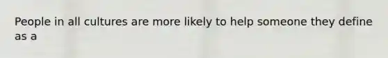 People in all cultures are more likely to help someone they define as a