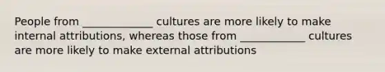 People from _____________ cultures are more likely to make internal attributions, whereas those from ____________ cultures are more likely to make external attributions