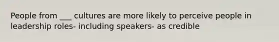 People from ___ cultures are more likely to perceive people in leadership roles- including speakers- as credible