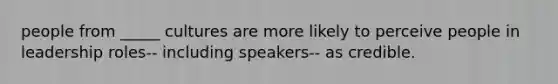 people from _____ cultures are more likely to perceive people in leadership roles-- including speakers-- as credible.