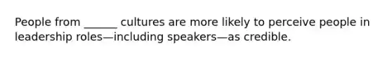 People from ______ cultures are more likely to perceive people in leadership roles—including speakers—as credible.