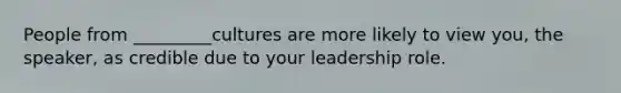 People from _________cultures are more likely to view you, the speaker, as credible due to your leadership role.