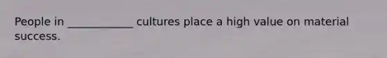 People in ____________ cultures place a high value on material success.