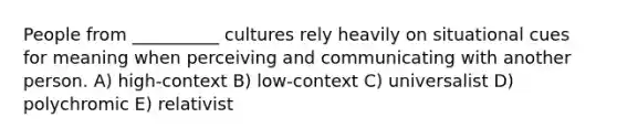 People from __________ cultures rely heavily on situational cues for meaning when perceiving and communicating with another person. A) high-context B) low-context C) universalist D) polychromic E) relativist