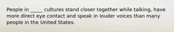 People in _____ cultures stand closer together while talking, have more direct eye contact and speak in louder voices than many people in the United States.