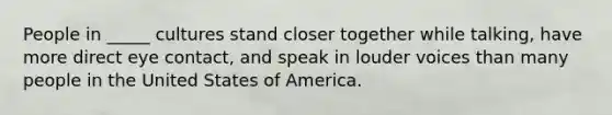 People in _____ cultures stand closer together while talking, have more direct eye contact, and speak in louder voices than many people in the United States of America.