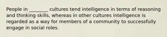 People in ________ cultures tend intelligence in terms of reasoning and thinking skills, whereas in other cultures intelligence is regarded as a way for members of a community to successfully engage in social roles.