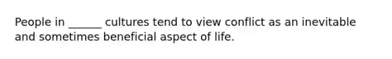 People in ______ cultures tend to view conflict as an inevitable and sometimes beneficial aspect of life.