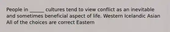 People in ______ cultures tend to view conflict as an inevitable and sometimes beneficial aspect of life. Western Icelandic Asian All of the choices are correct Eastern