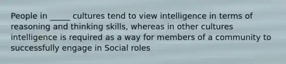 People in _____ cultures tend to view intelligence in terms of reasoning and thinking skills, whereas in other cultures intelligence is required as a way for members of a community to successfully engage in Social roles