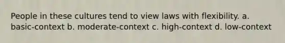 People in these cultures tend to view laws with flexibility. a. basic-context b. moderate-context c. high-context d. low-context