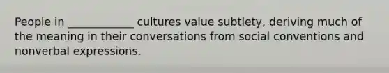 People in ____________ cultures value subtlety, deriving much of the meaning in their conversations from social conventions and nonverbal expressions.