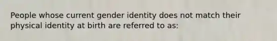 People whose current gender identity does not match their physical identity at birth are referred to as: